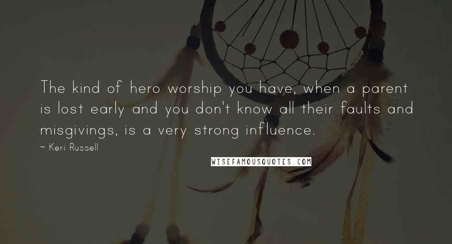 Keri Russell Quotes: The kind of hero worship you have, when a parent is lost early and you don't know all their faults and misgivings, is a very strong influence.