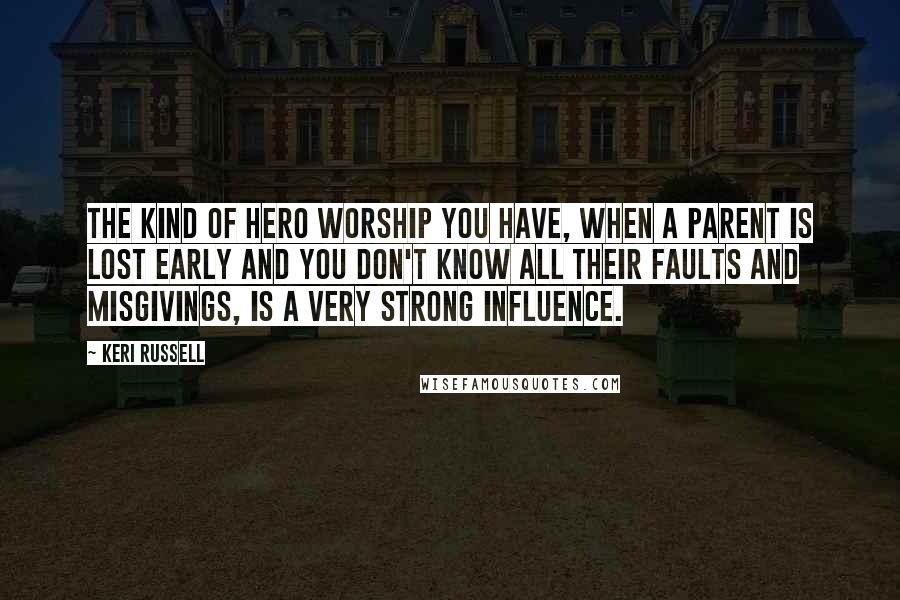 Keri Russell Quotes: The kind of hero worship you have, when a parent is lost early and you don't know all their faults and misgivings, is a very strong influence.