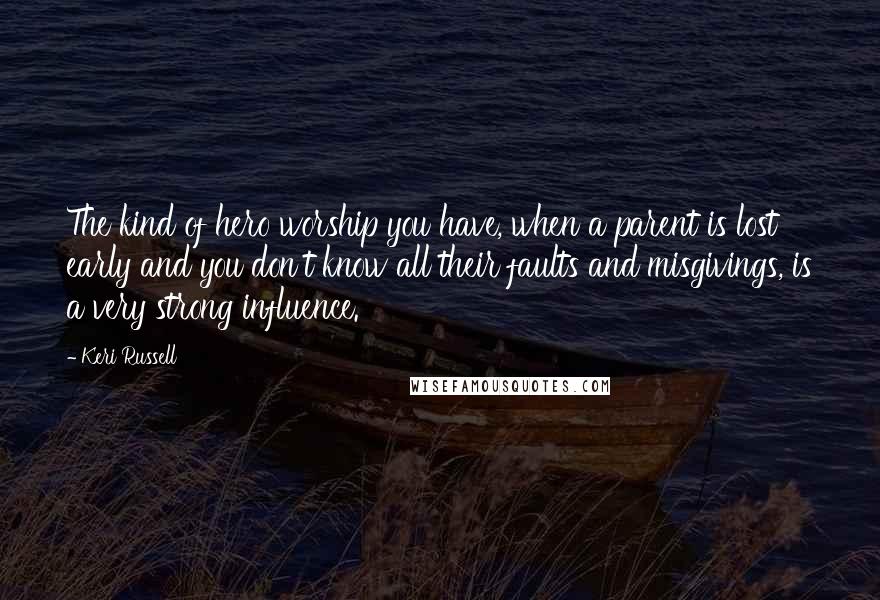 Keri Russell Quotes: The kind of hero worship you have, when a parent is lost early and you don't know all their faults and misgivings, is a very strong influence.