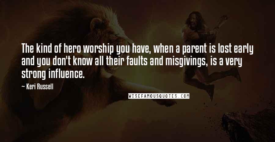 Keri Russell Quotes: The kind of hero worship you have, when a parent is lost early and you don't know all their faults and misgivings, is a very strong influence.