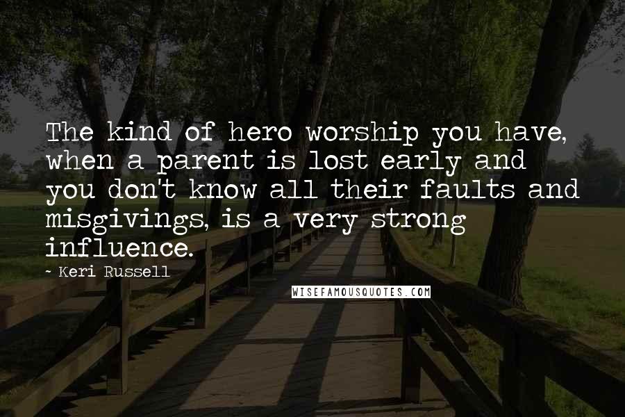 Keri Russell Quotes: The kind of hero worship you have, when a parent is lost early and you don't know all their faults and misgivings, is a very strong influence.