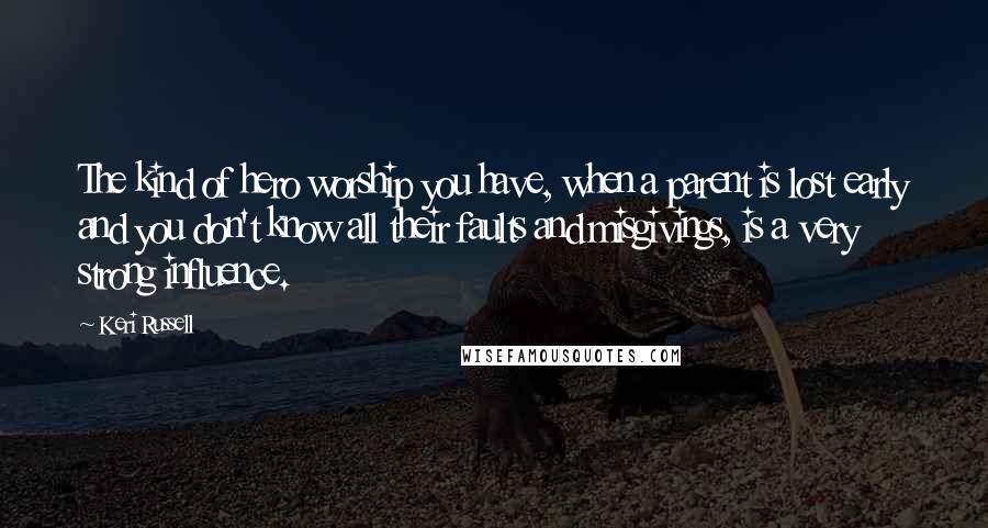Keri Russell Quotes: The kind of hero worship you have, when a parent is lost early and you don't know all their faults and misgivings, is a very strong influence.
