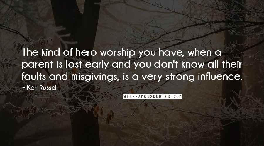 Keri Russell Quotes: The kind of hero worship you have, when a parent is lost early and you don't know all their faults and misgivings, is a very strong influence.