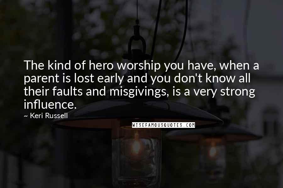 Keri Russell Quotes: The kind of hero worship you have, when a parent is lost early and you don't know all their faults and misgivings, is a very strong influence.