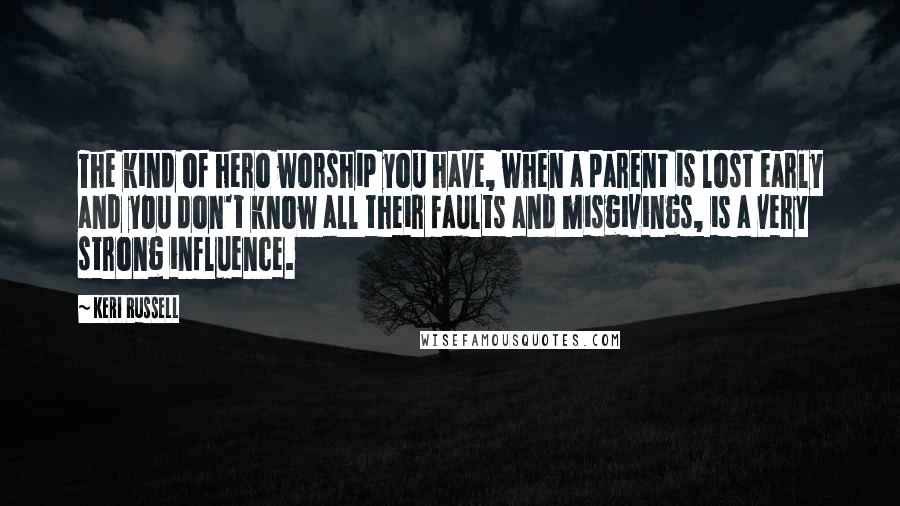 Keri Russell Quotes: The kind of hero worship you have, when a parent is lost early and you don't know all their faults and misgivings, is a very strong influence.