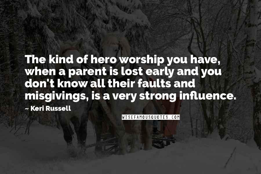 Keri Russell Quotes: The kind of hero worship you have, when a parent is lost early and you don't know all their faults and misgivings, is a very strong influence.