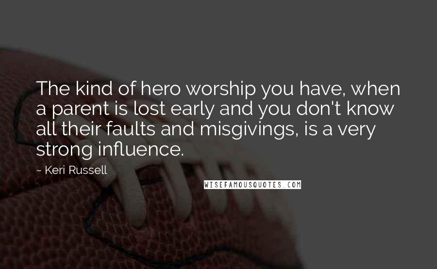 Keri Russell Quotes: The kind of hero worship you have, when a parent is lost early and you don't know all their faults and misgivings, is a very strong influence.