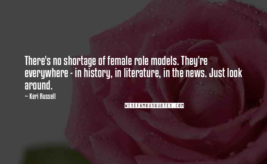 Keri Russell Quotes: There's no shortage of female role models. They're everywhere - in history, in literature, in the news. Just look around.