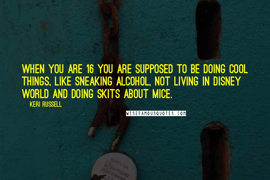 Keri Russell Quotes: When you are 16 you are supposed to be doing cool things, like sneaking alcohol, not living in Disney World and doing skits about mice.