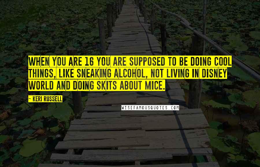 Keri Russell Quotes: When you are 16 you are supposed to be doing cool things, like sneaking alcohol, not living in Disney World and doing skits about mice.