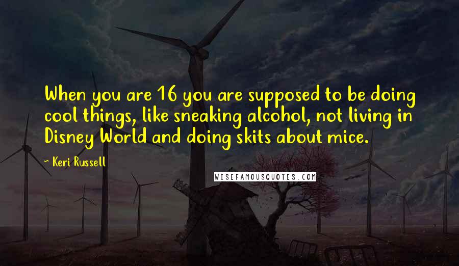 Keri Russell Quotes: When you are 16 you are supposed to be doing cool things, like sneaking alcohol, not living in Disney World and doing skits about mice.