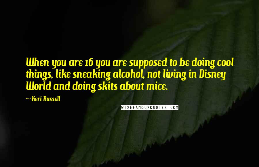 Keri Russell Quotes: When you are 16 you are supposed to be doing cool things, like sneaking alcohol, not living in Disney World and doing skits about mice.