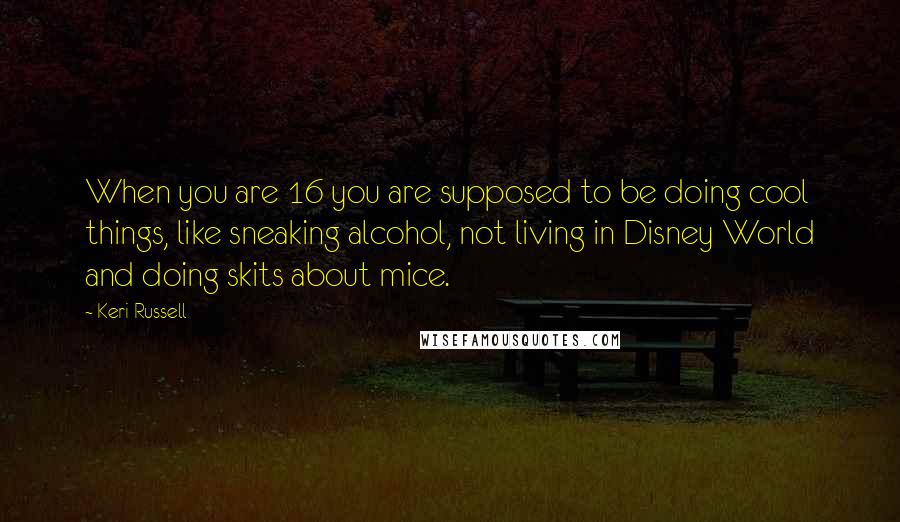 Keri Russell Quotes: When you are 16 you are supposed to be doing cool things, like sneaking alcohol, not living in Disney World and doing skits about mice.
