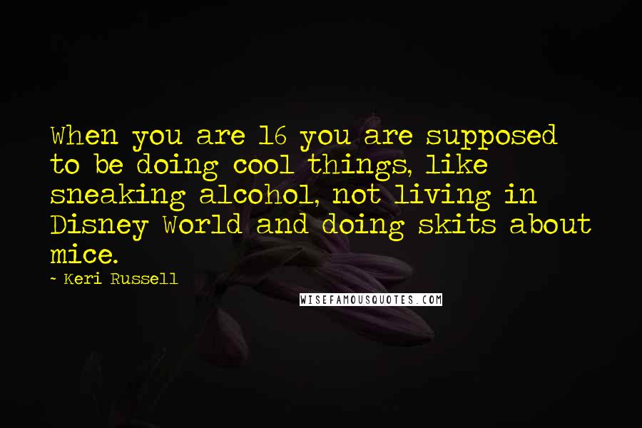 Keri Russell Quotes: When you are 16 you are supposed to be doing cool things, like sneaking alcohol, not living in Disney World and doing skits about mice.