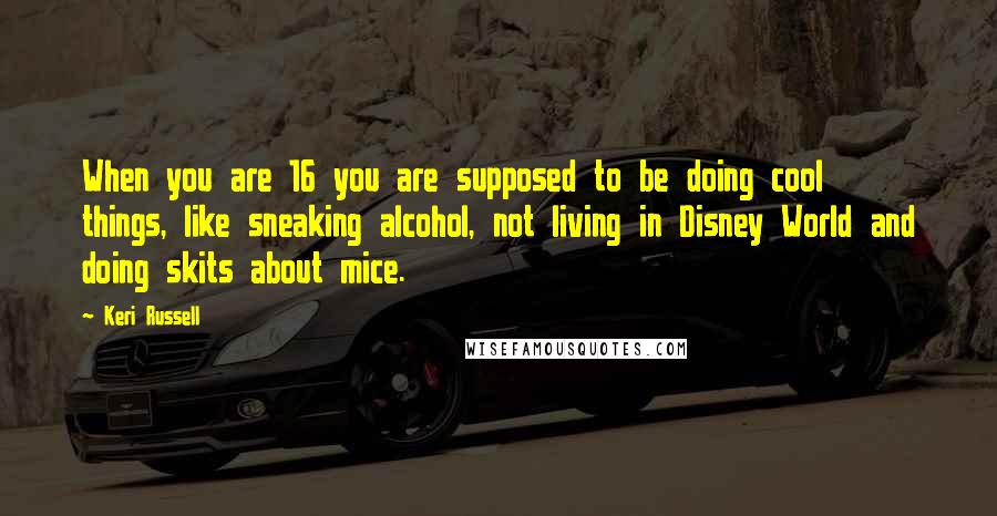 Keri Russell Quotes: When you are 16 you are supposed to be doing cool things, like sneaking alcohol, not living in Disney World and doing skits about mice.