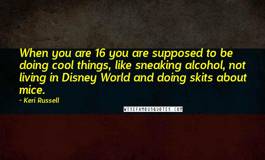 Keri Russell Quotes: When you are 16 you are supposed to be doing cool things, like sneaking alcohol, not living in Disney World and doing skits about mice.