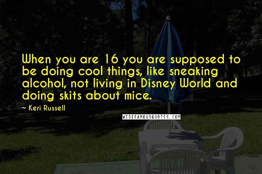 Keri Russell Quotes: When you are 16 you are supposed to be doing cool things, like sneaking alcohol, not living in Disney World and doing skits about mice.