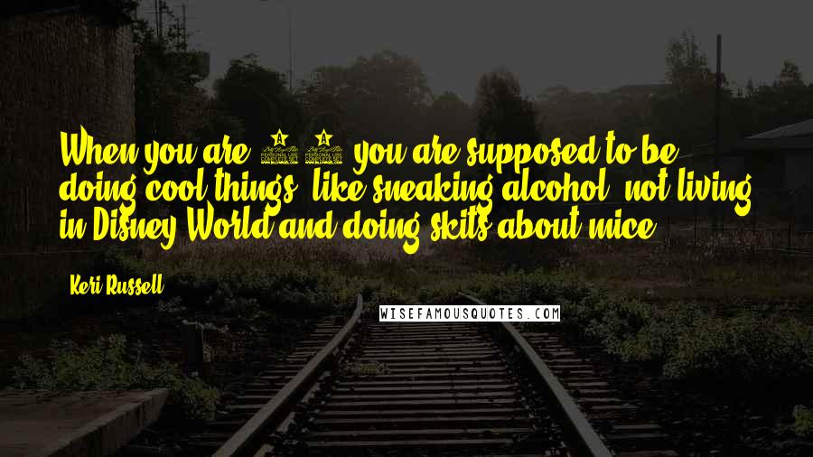 Keri Russell Quotes: When you are 16 you are supposed to be doing cool things, like sneaking alcohol, not living in Disney World and doing skits about mice.