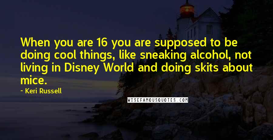 Keri Russell Quotes: When you are 16 you are supposed to be doing cool things, like sneaking alcohol, not living in Disney World and doing skits about mice.