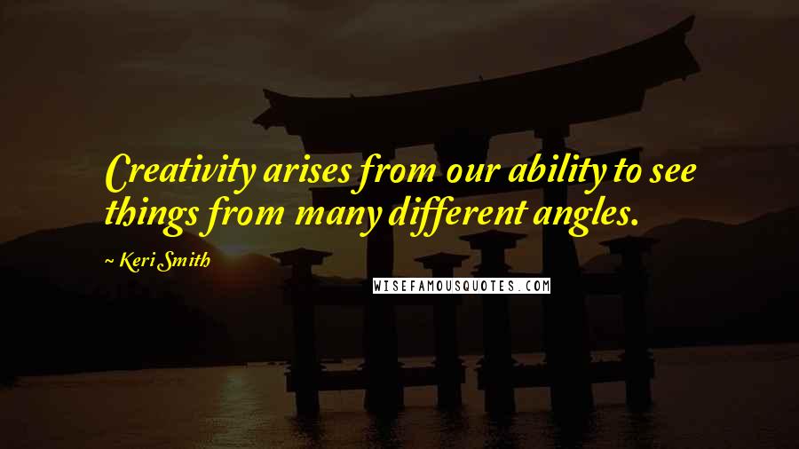 Keri Smith Quotes: Creativity arises from our ability to see things from many different angles.