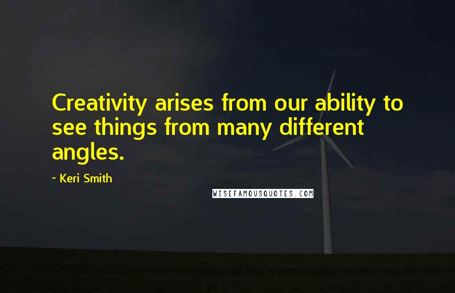 Keri Smith Quotes: Creativity arises from our ability to see things from many different angles.