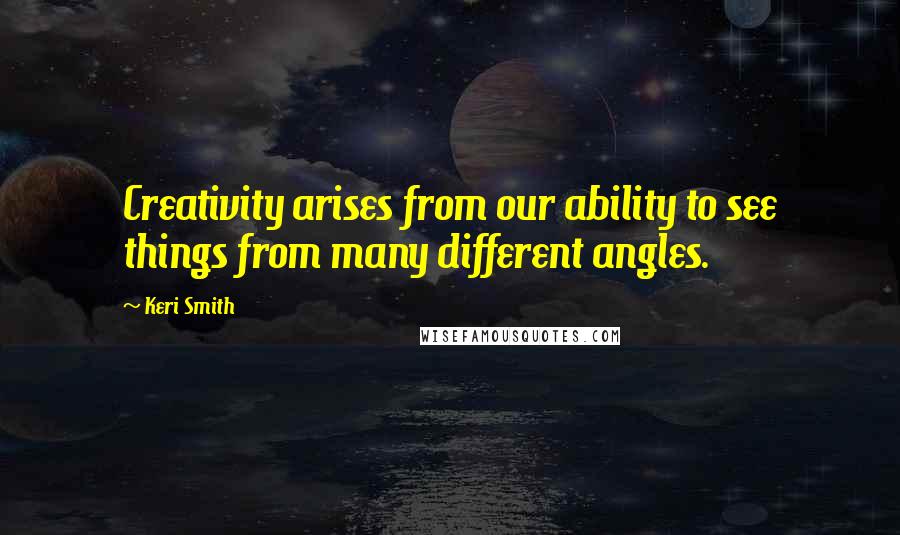 Keri Smith Quotes: Creativity arises from our ability to see things from many different angles.