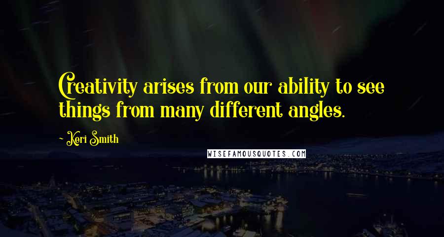 Keri Smith Quotes: Creativity arises from our ability to see things from many different angles.