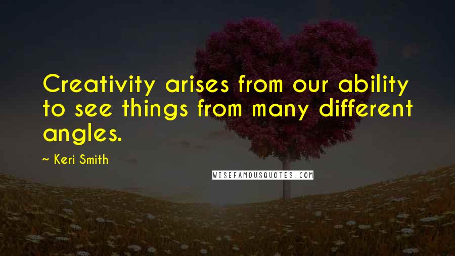 Keri Smith Quotes: Creativity arises from our ability to see things from many different angles.