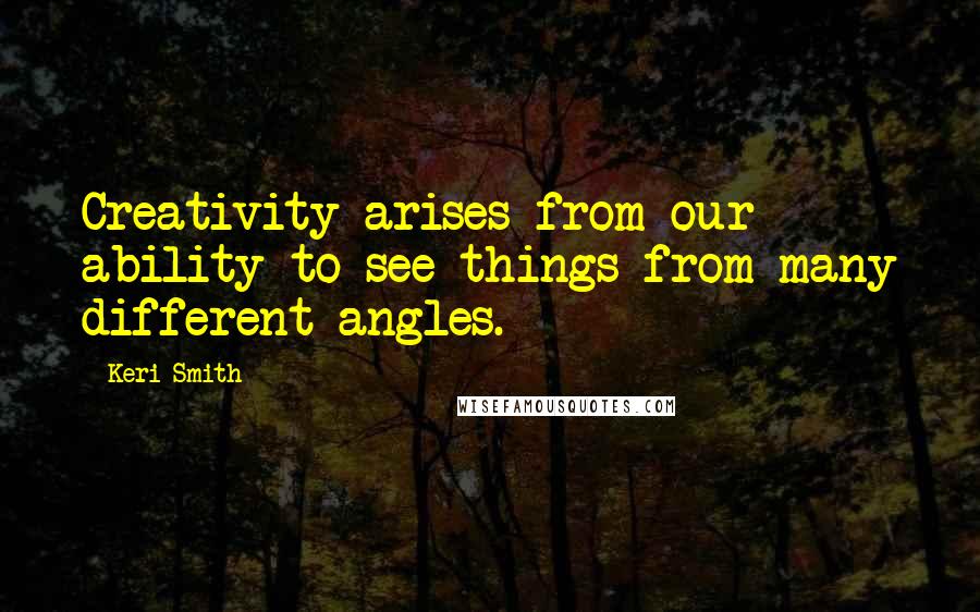 Keri Smith Quotes: Creativity arises from our ability to see things from many different angles.