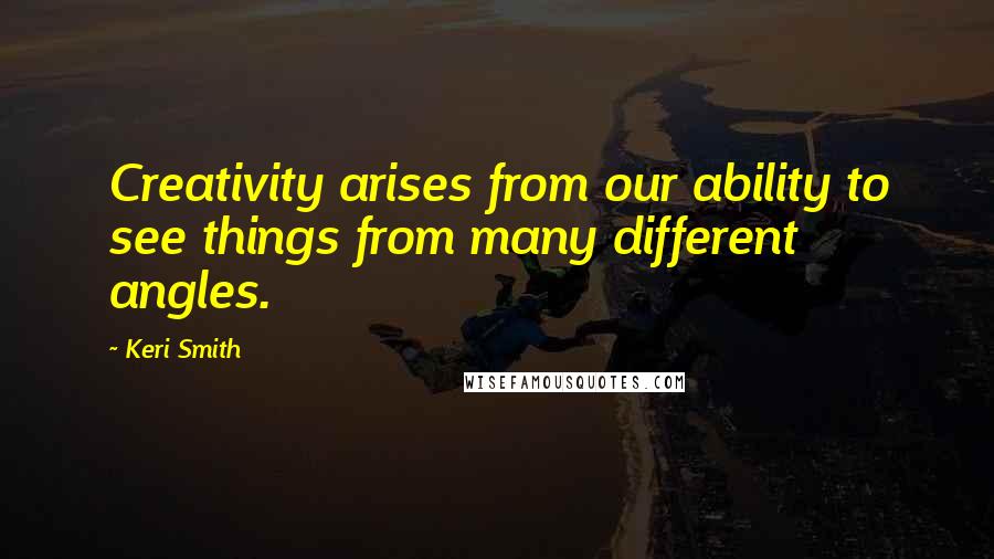 Keri Smith Quotes: Creativity arises from our ability to see things from many different angles.