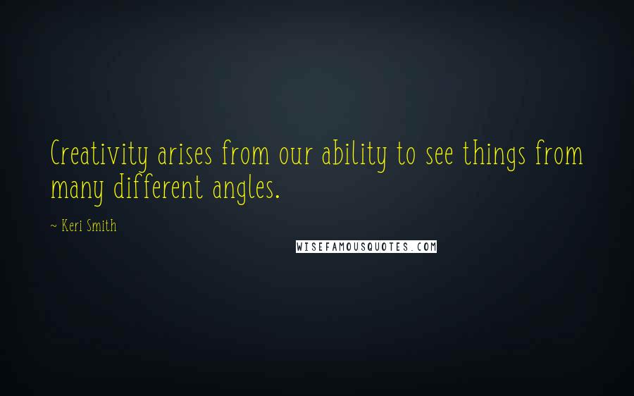 Keri Smith Quotes: Creativity arises from our ability to see things from many different angles.