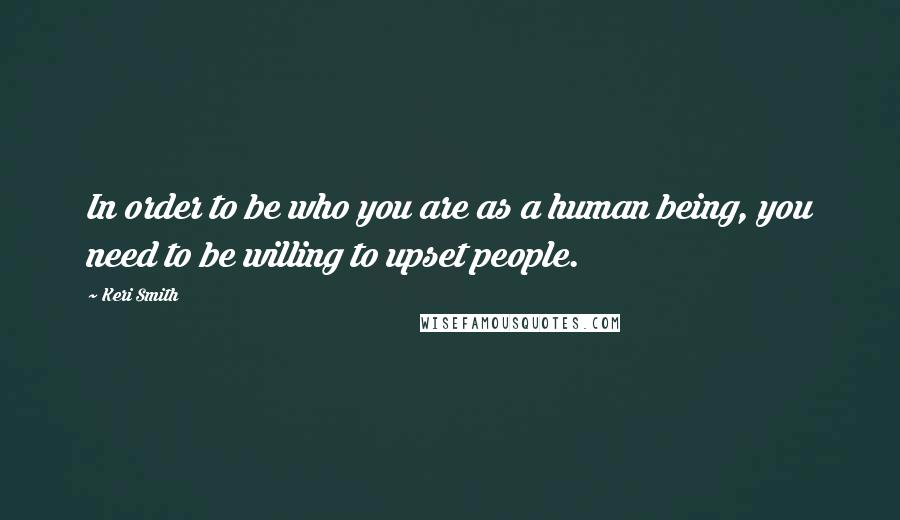Keri Smith Quotes: In order to be who you are as a human being, you need to be willing to upset people.