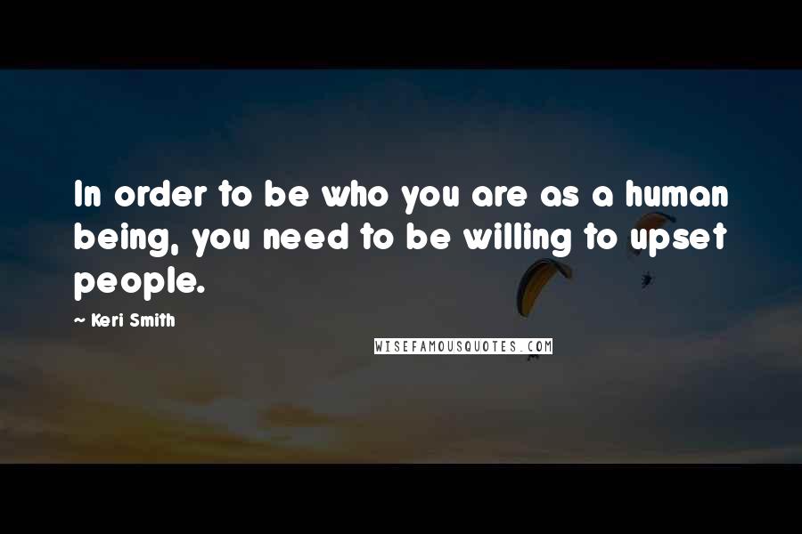 Keri Smith Quotes: In order to be who you are as a human being, you need to be willing to upset people.