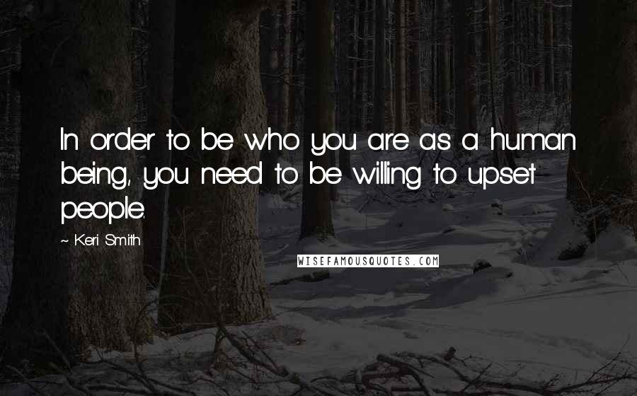 Keri Smith Quotes: In order to be who you are as a human being, you need to be willing to upset people.