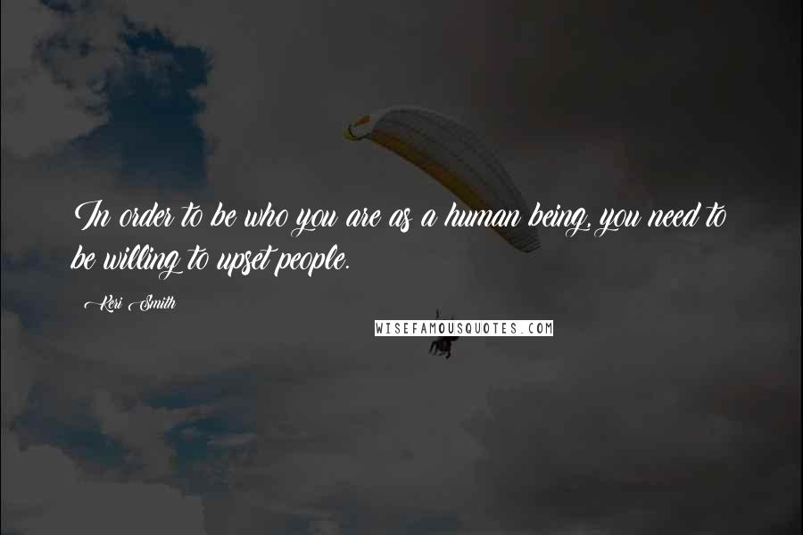 Keri Smith Quotes: In order to be who you are as a human being, you need to be willing to upset people.