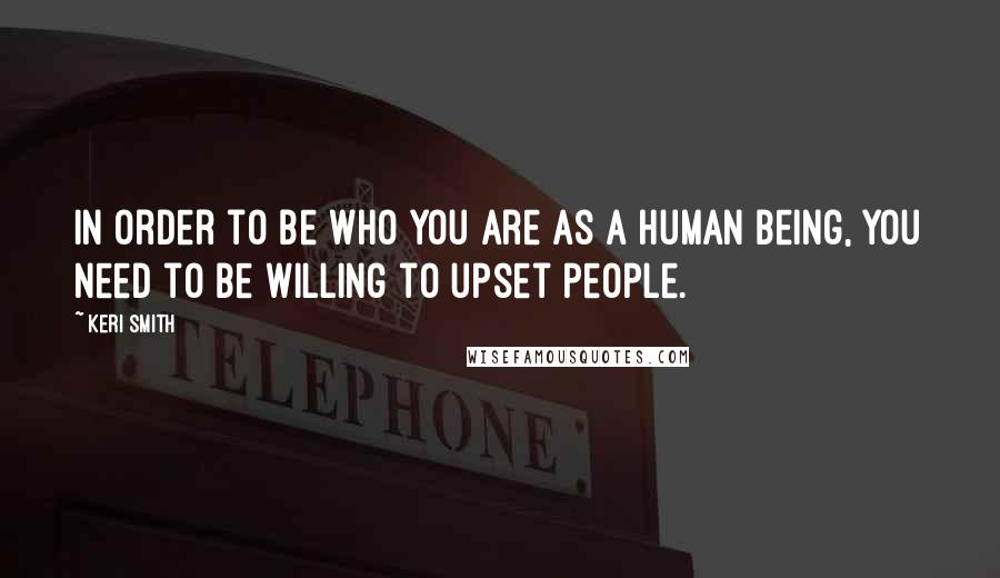 Keri Smith Quotes: In order to be who you are as a human being, you need to be willing to upset people.