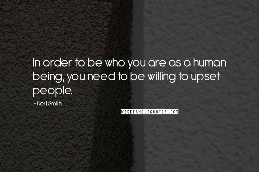 Keri Smith Quotes: In order to be who you are as a human being, you need to be willing to upset people.