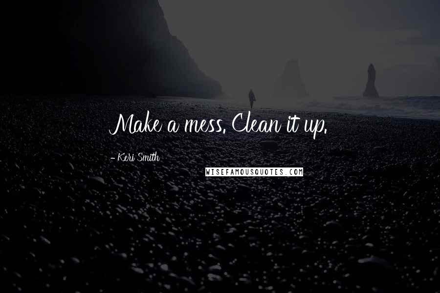 Keri Smith Quotes: Make a mess. Clean it up.
