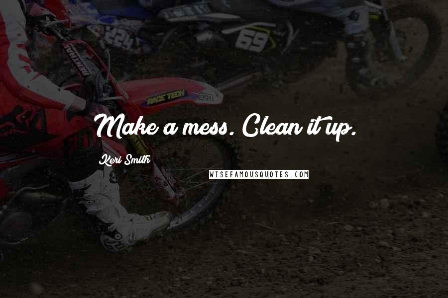 Keri Smith Quotes: Make a mess. Clean it up.