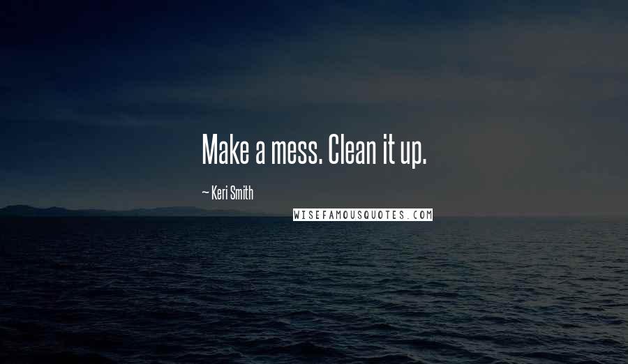 Keri Smith Quotes: Make a mess. Clean it up.