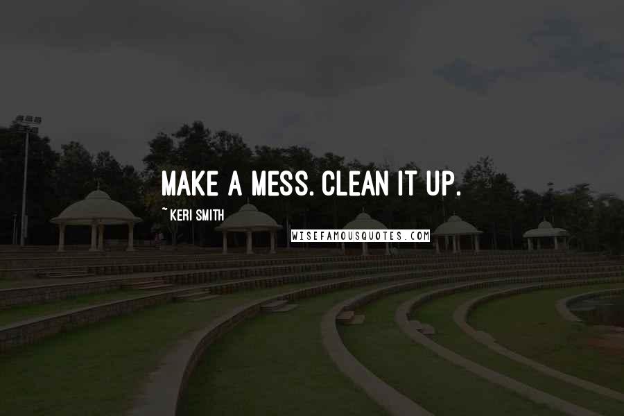 Keri Smith Quotes: Make a mess. Clean it up.