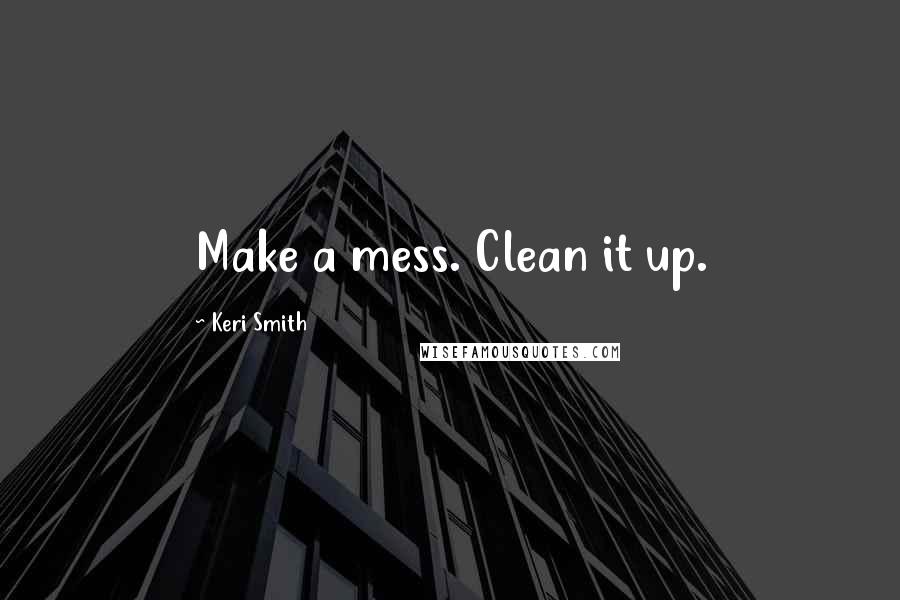 Keri Smith Quotes: Make a mess. Clean it up.