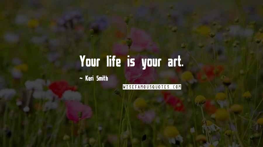 Keri Smith Quotes: Your life is your art.