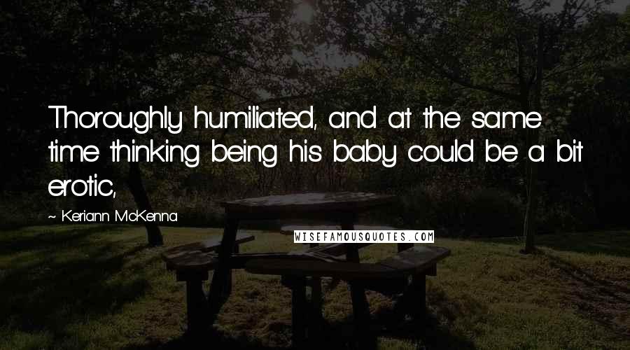 Keriann McKenna Quotes: Thoroughly humiliated, and at the same time thinking being his baby could be a bit erotic,