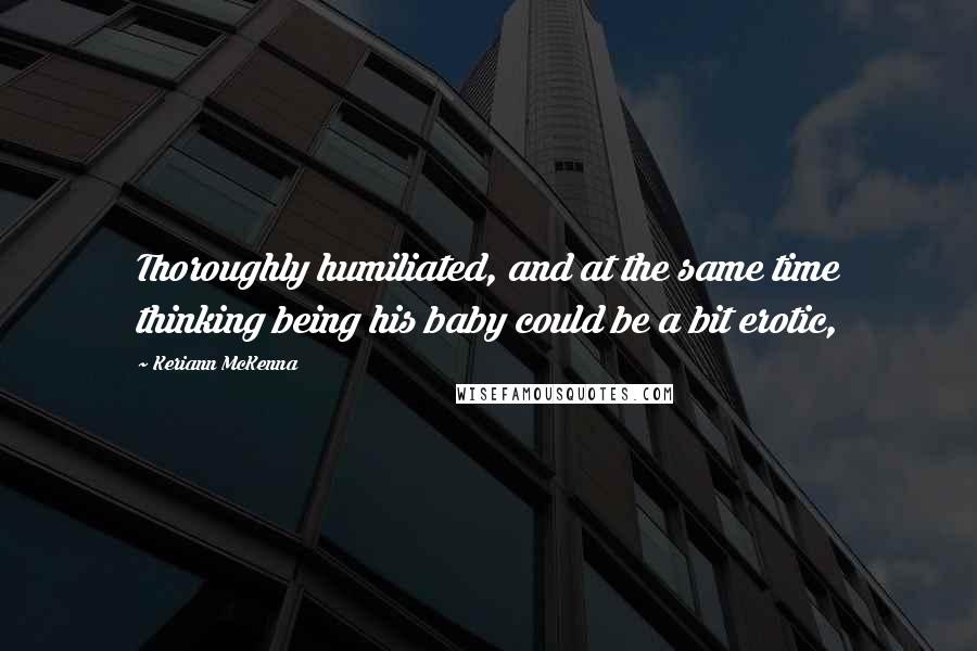 Keriann McKenna Quotes: Thoroughly humiliated, and at the same time thinking being his baby could be a bit erotic,