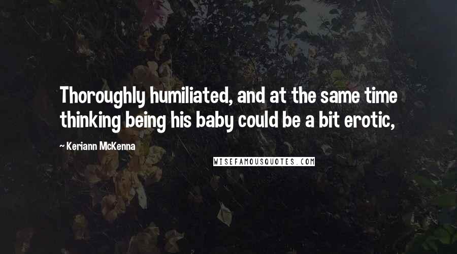 Keriann McKenna Quotes: Thoroughly humiliated, and at the same time thinking being his baby could be a bit erotic,