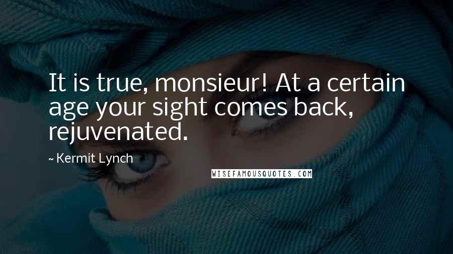 Kermit Lynch Quotes: It is true, monsieur! At a certain age your sight comes back, rejuvenated.