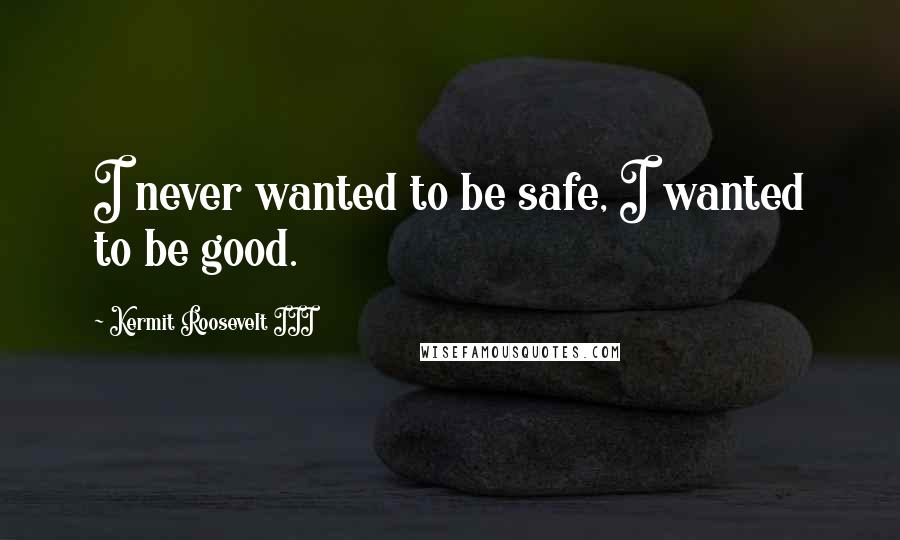 Kermit Roosevelt III Quotes: I never wanted to be safe, I wanted to be good.