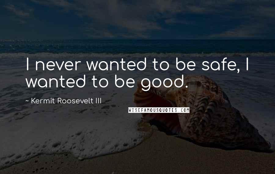 Kermit Roosevelt III Quotes: I never wanted to be safe, I wanted to be good.
