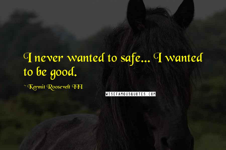 Kermit Roosevelt III Quotes: I never wanted to safe... I wanted to be good.